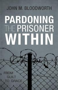 John M. Bloodworth - «Pardoning the Prisoner Within»