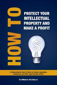 William A. Jr. Van Dyke - «How to Protect Your Intellectual Property and Make a Profit»