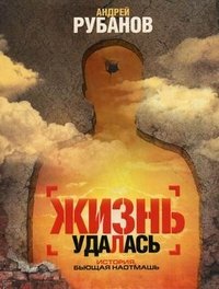 Андрей Рубанов - «Жизнь удалась»