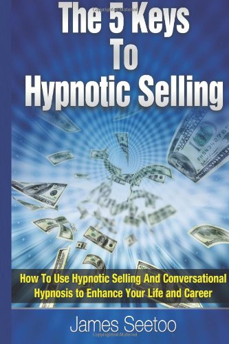 The 5 Keys To Hypnotic Selling: How To Use Hypnotic Selling And Conversational Hypnosis To Enhance Your Life And Career