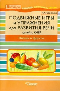 Н. А. Сорокина - «Подвижные игры и упражнения для развития речи у детей с ОНР. Овощи и фрукты. Пособие для логопеда»