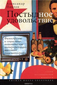 Александр Павлов - «Постыдное удовольствие. Философские и социально-политические интерпретации массового кинематографа»