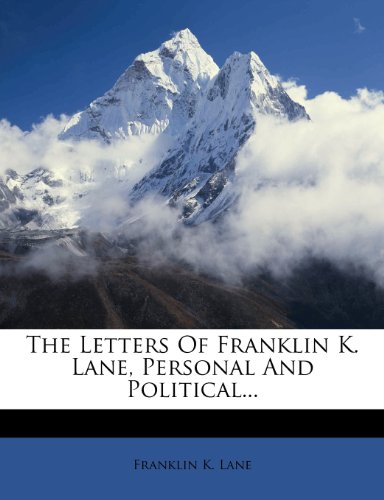 The Letters Of Franklin K. Lane, Personal And Political...