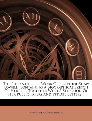 The Philanthropic Work Of Josephine Shaw Lowell, Containing A Biographical Sketch Of Her Life, Together With A Selection Of Her Public Papers And Private Letters...