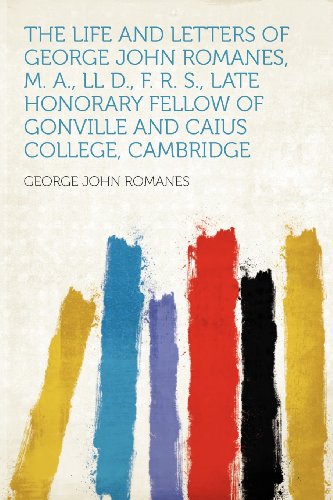 George John Romanes - «The Life and Letters of George John Romanes, M. A., LL D., F. R. S., Late Honorary Fellow of Gonville and Caius College, Cambridge»