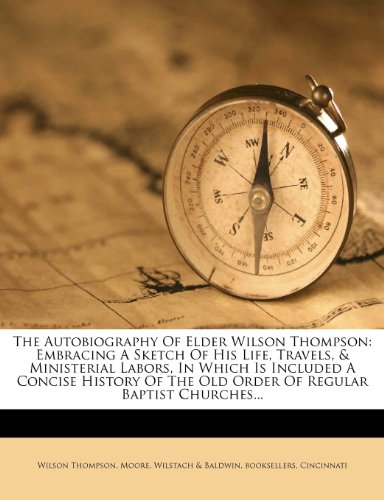 The Autobiography Of Elder Wilson Thompson: Embracing A Sketch Of His Life, Travels, & Ministerial Labors, In Which Is Included A Concise History Of The Old Order Of Regular Baptist Churc