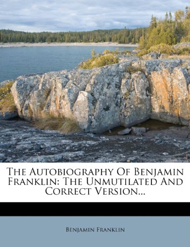 The Autobiography Of Benjamin Franklin: The Unmutilated And Correct Version...