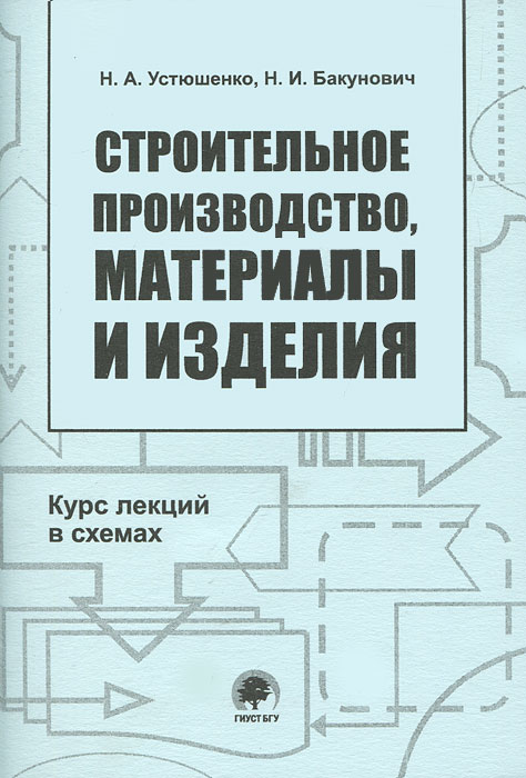 Н. А. Устюшенко, Н. И. Бакунович - «Строительное производство, материалы и изделия. Курс лекций в схемах»