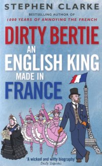 Stephen Clarke - «Dirty Bertie: An English King Made in France»