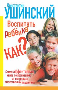 Константин Ушинский - «Воспитать ребенка как?»