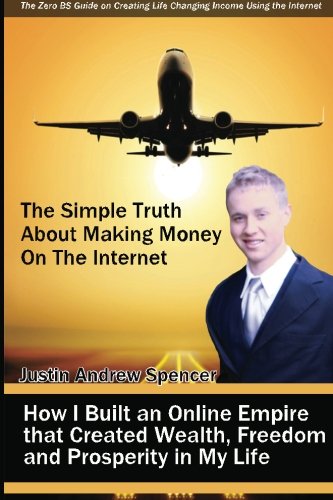 Justin Andrew Spencer - «The Simple Truth About Making Money On the Internet: How I Built an Online Empire that Created Wealth, Freedom and Prosperity in My Life»