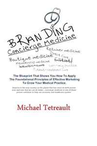 Michael Tetreault - «Branding Concierge Medicine: The Blueprint That Shows You How To Apply The Foundational Principles of Effective Marketing To Grow Your Medical Practice»