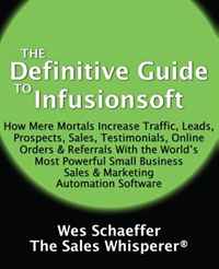 The Definitive Guide To Infusionsoft: How Mere Mortals Increase Traffic, Leads, Prospects, Sales, Testimonials, E-Commerce & Referrals With the ... & Marketing Automation Software (Vo