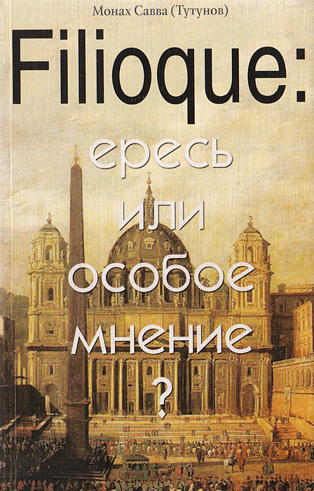 Монах Савва( Тутунов) - «Filioque: ересь или особое мнение? Православное богословие XX века о filioque»