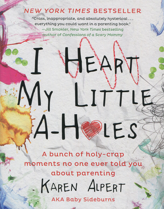 Karen Alpert - «I Heart My Little A-Holes: A Bunch of Holy-Crap Moments No One Ever Told You about Parenting»
