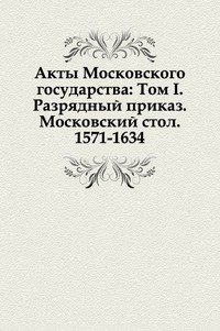 Акты Московского государства: Том I. Разрядный приказ. Московский стол. 1571-1634