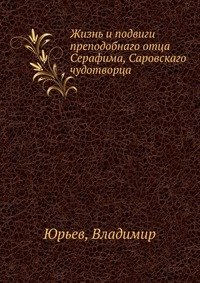 В. Юрьев - «Жизнь и подвиги преподобнаго отца Серафима, Саровскаго чудотворца»