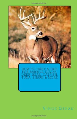 Vince Stead - «How to Hunt & Fish for Rabbits, Ducks, Deer, Bear, Catfish, Tuna, Shark & More»