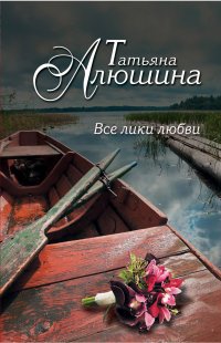 Татьяна Алюшина - «Все лики любви»