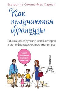Екатерина Семина-Мак Фарлан - «Как получаются французы. Личный опыт русской мамы, которая знает о французском воспитании все»