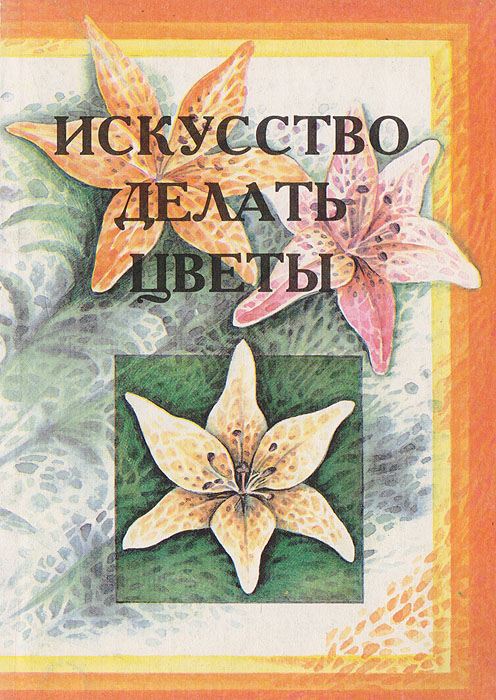 Сухорукова Е. П., Чечулинская Л. Г. - «Искусство делать цветы»