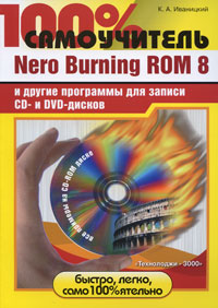 100% самоучитель. Nero Burning Rom 8 и другие программы для записи CD-и DVD- дисков (+ CD-ROM)