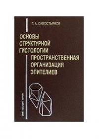 Г. А. Савостьянов - «Основы структурной гистологии. Пространственная организация эпителиев»