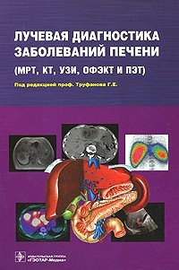 Под редакцией Г. Е. Труфанова - «Лучевая диагностика заболеваний печени (МРТ, КТ, УЗИ, ОФЭКТ и ПЭТ)»
