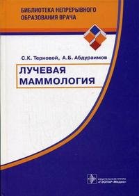 С. К. Терновой, А. Б. Абдураимов - «Лучевая маммология»