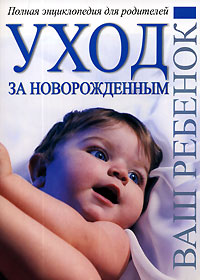  - «Уход за новорожденным. Полная энциклопедия для родителей»