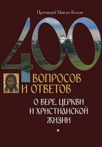 Протоиерей Максим Козлов - «400 вопросов и ответов о вере, церкви и христианской жизни»