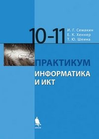 И. Г. Семакин, Е. К. Хеннер, Т. Ю. Шеина - «Информатика и ИКТ. 10-11 класс. Практикум»