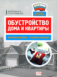 А. Е. Корягин, И. Е. Соколова - «Обустройство дома и квартиры. Заплатили деньги - требуйте качество»