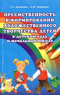 Т. С. Комарова, О. Ю. Зырянова - «Преемственность в формировании художественного творчества детей в детском саду и начальной школе»