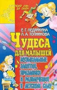 Е. Г. Ледяйкина, Л. А. Топникова - «Чудеса для малышей. Музыкальные занятия, праздники и развлечения в детском саду»