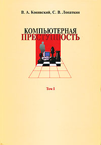 В. А. Конявский, С. В. Лопаткин - «Компьютерная преступность. В 2 томах. Том 1»