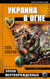 Глеб Бобров - «Украина в огне. Эпоха мертворожденных»