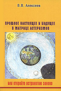 В. В. Алексеев - «Прошлое, настоящее и будущее в матрице астеризмов, или Откройте астрологию заново»