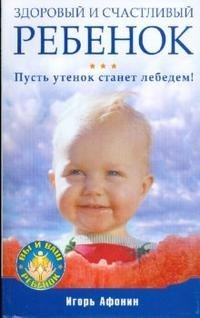 Игорь Афонин - «Здоровый и счастливый ребенок. Пусть утенок станет лебедем!»