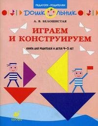 А. В. Белошистая - «Играем и конструируем. Книга для родителей и детей 4-5 лет»