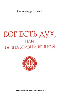 Александр Клюев - «Бог есть Дух, или Тайна Жизни Вечной»