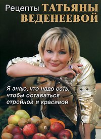 Татьяна Веденеева - «Рецепты Татьяны Веденеевой. Я знаю, что надо есть, чтобы оставаться стройной и красивой»