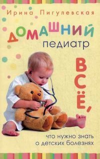 Ирина Пигулевская - «Домашний педиатр. Все, что нужно знать о детских болезнях»