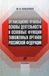 М. И. Агабалаев - «Организационно-правовые основы деятельности и основные функции таможенных органов Российской Федерации»