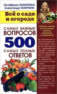 Октябрина Ганичкина, Александр Ганичкин - «Все о саде и огороде. 500 самых важных вопросов, 500 самых полных ответов»