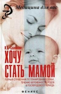 Хочу стать мамой. Полный справочник по планированию семьи, течению беременности, родов и послеродового периода