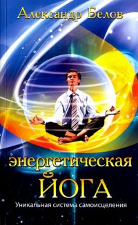 Александр Белов - «Энергетическая йога. Уникальная система самоисцеления»