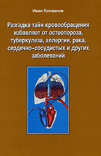Иван Голованов - «Разгадка тайн кровообращения избавляет от остеопороза, туберкулеза, аллергии, рака, сердечно-сосудистых и других заболеваний»