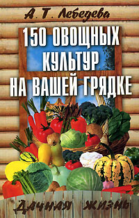 А. Т. Лебедева - «150 овощных культур на вашей грядке»