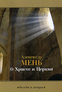 Протоиерей Александр Мень - «О Христе и Церкви. Беседы и Лекции»